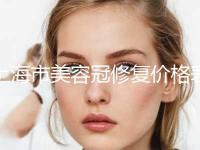 上海市美容冠修复价格表完整版一览-上海市美容冠修复价格