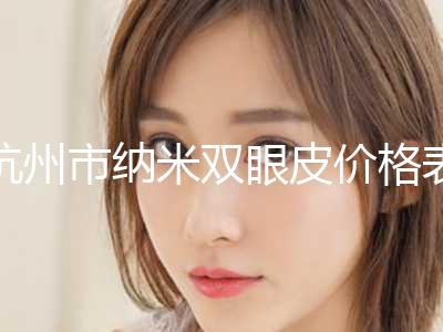 杭州市纳米双眼皮价格表（费用）免费公布(2024年5月均价为：7141元）