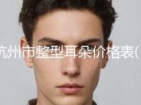 杭州市整型耳朵价格表(价目)发布(10月-4月整型耳朵均价为：48358元)