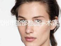 杭州市脸部抽脂手术医生排行必打卡-杭州市脸部抽脂手术整形医生