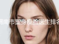 渭南市塑身瘦脸医生排名全新发布-渭南市塑身瘦脸整形医生