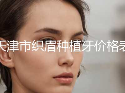 天津市织眉种植牙价格表一览(8月-3月织眉均价为：2436元)