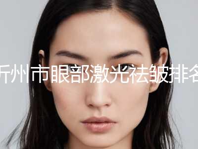 忻州市眼部激光祛皱排名十强年度公开-忻州杨利琴康美医疗美容诊所好又不贵