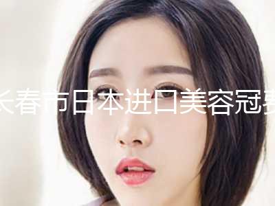 长春市日本进口美容冠费用表-近8个月均价为3594元